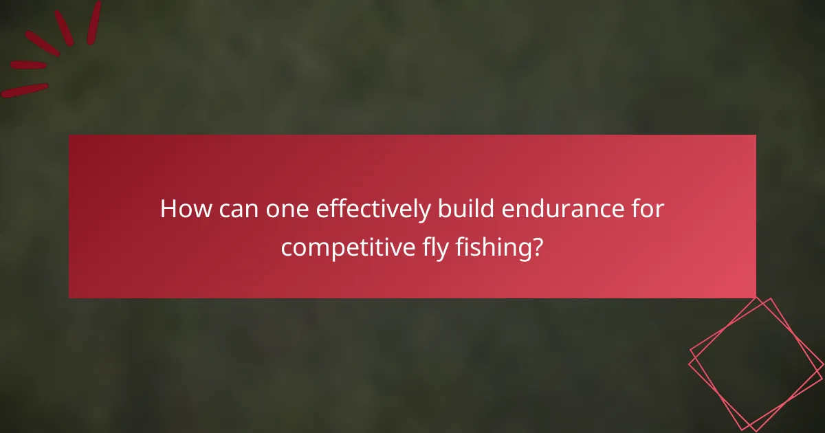 How can one effectively build endurance for competitive fly fishing?