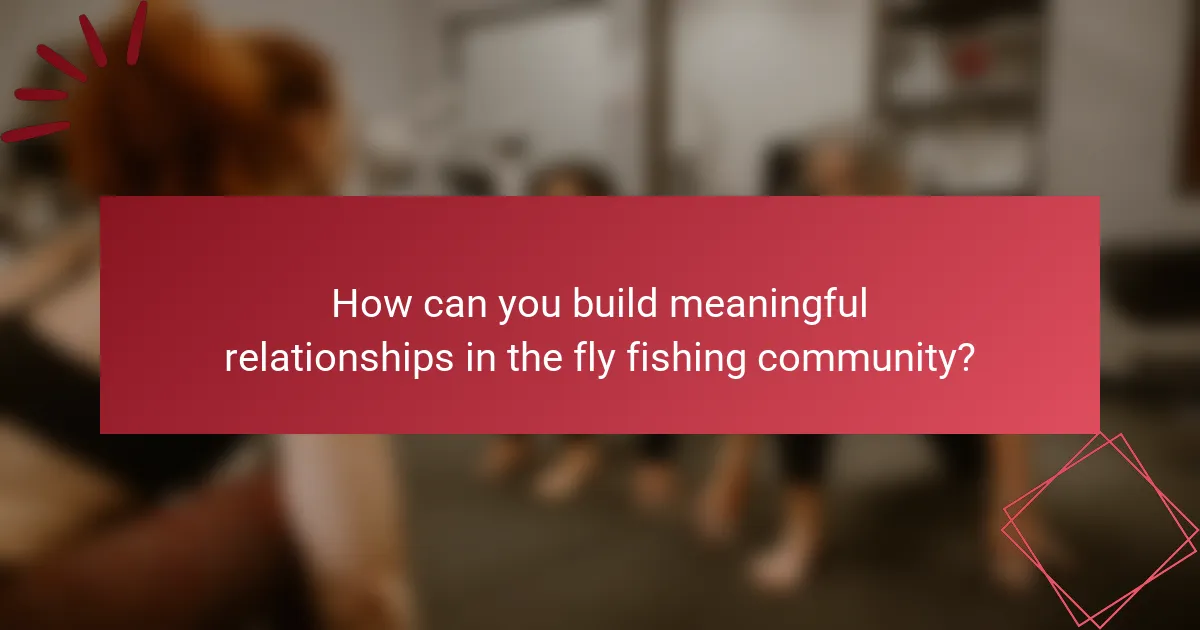 How can you build meaningful relationships in the fly fishing community?