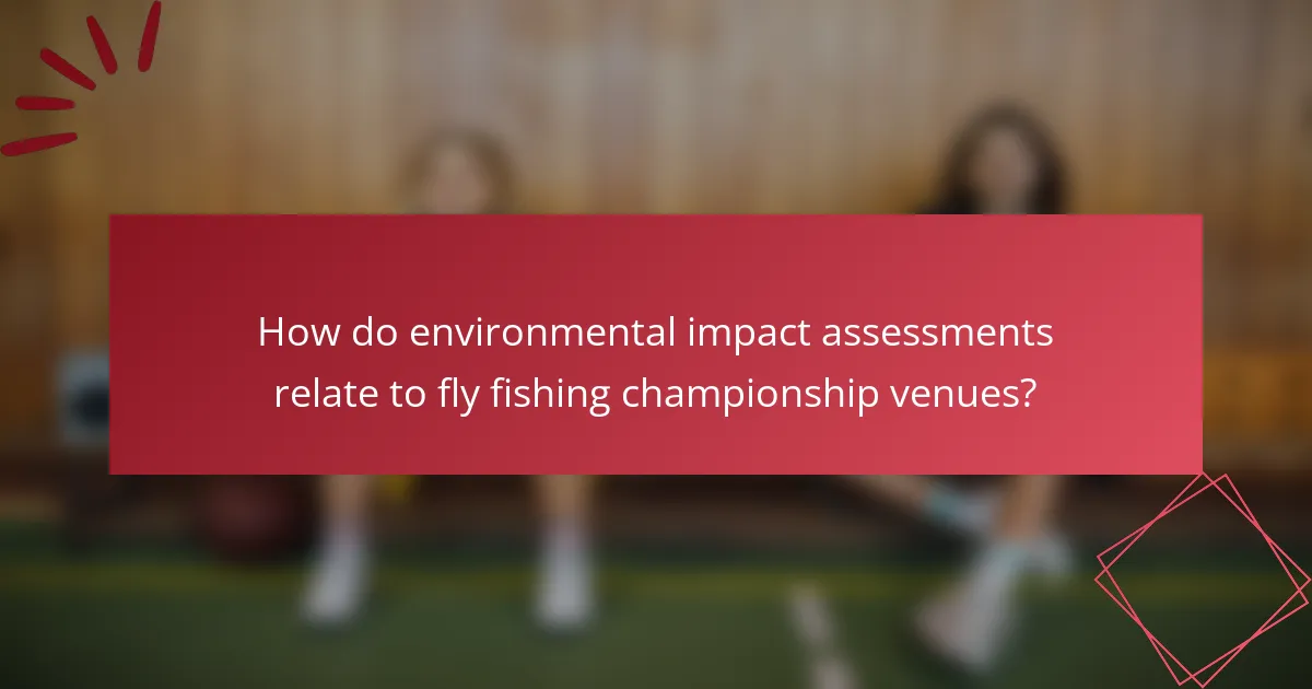 How do environmental impact assessments relate to fly fishing championship venues?