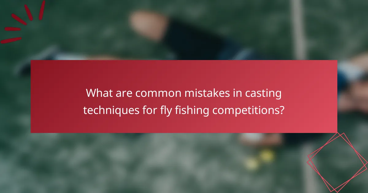 What are common mistakes in casting techniques for fly fishing competitions?