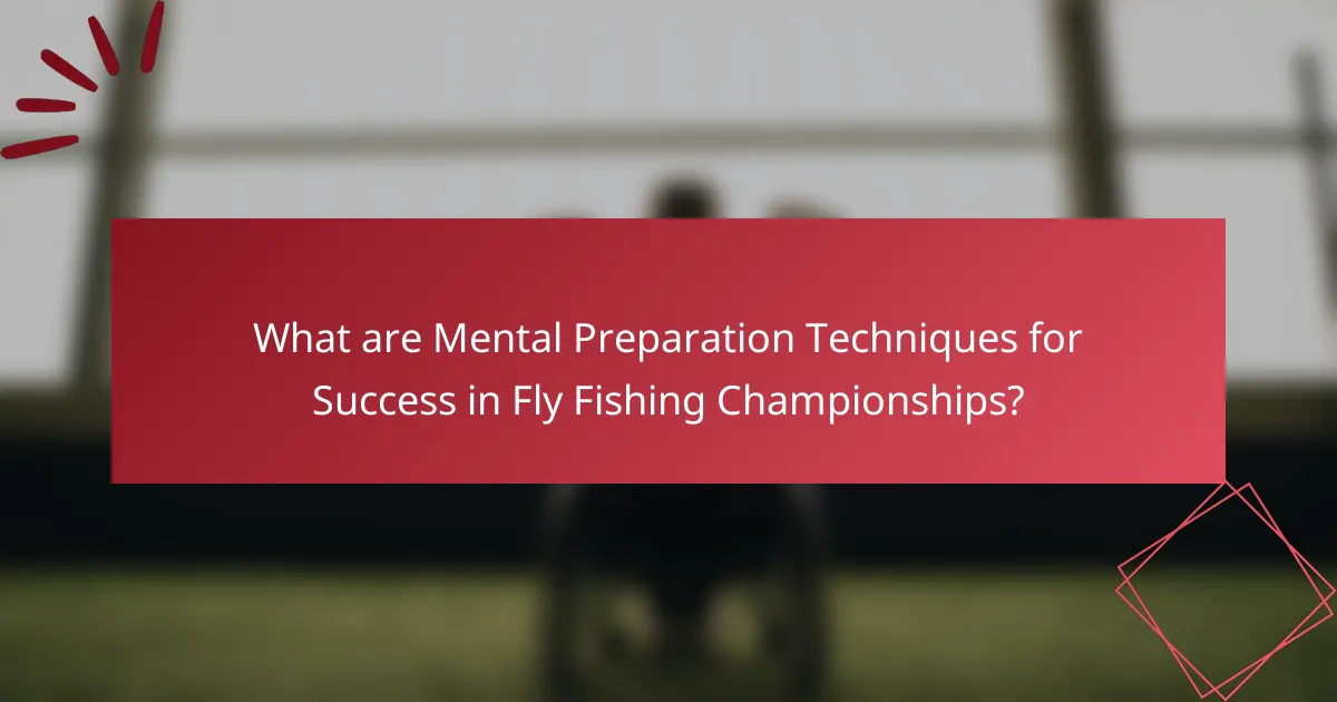What are Mental Preparation Techniques for Success in Fly Fishing Championships?