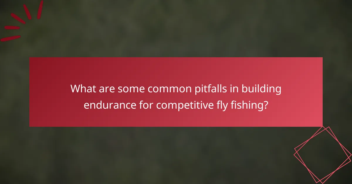 What are some common pitfalls in building endurance for competitive fly fishing?