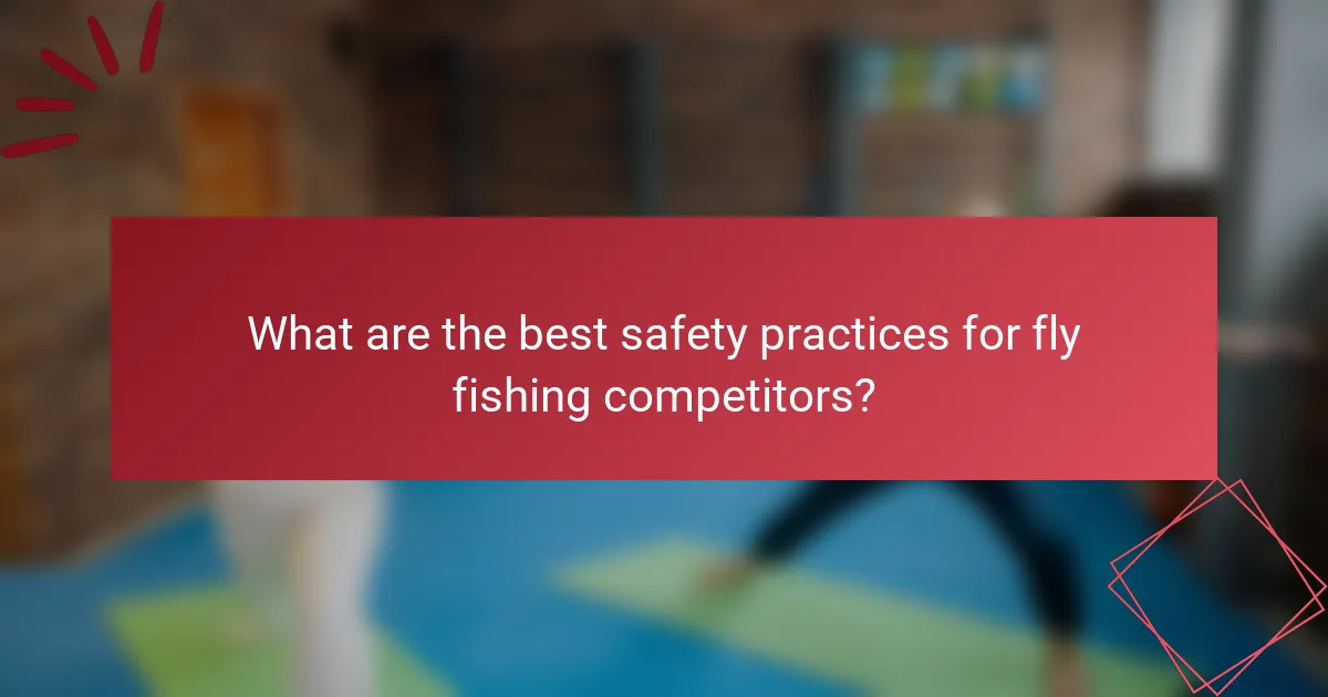 What are the best safety practices for fly fishing competitors?