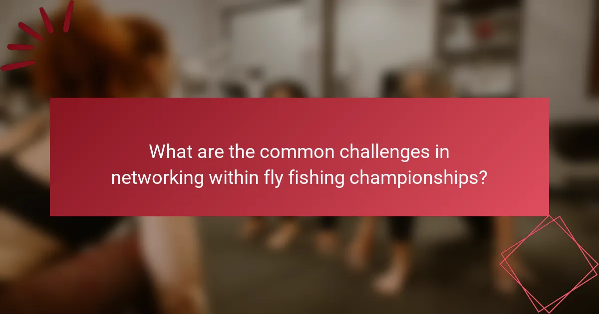 What are the common challenges in networking within fly fishing championships?