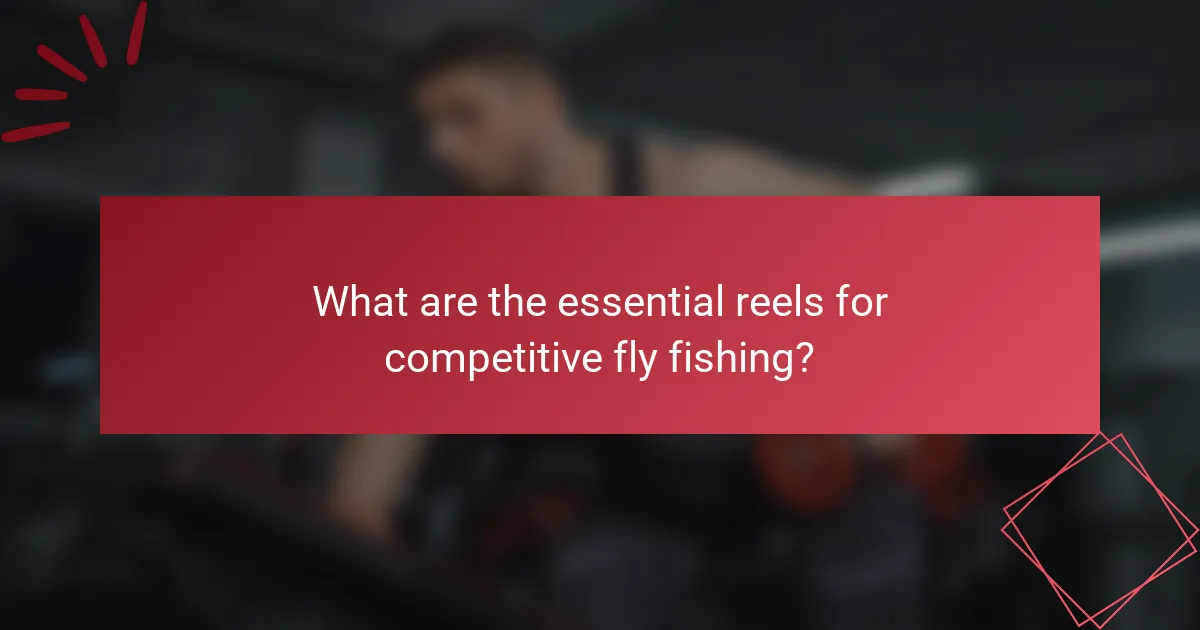 What are the essential reels for competitive fly fishing?