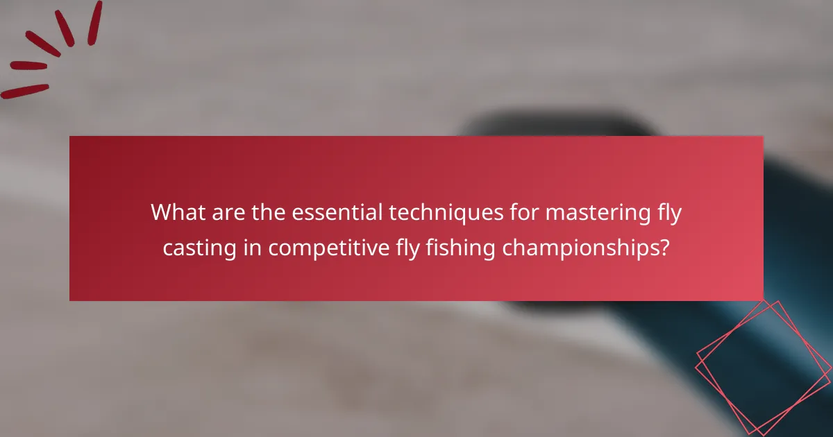 What are the essential techniques for mastering fly casting in competitive fly fishing championships?