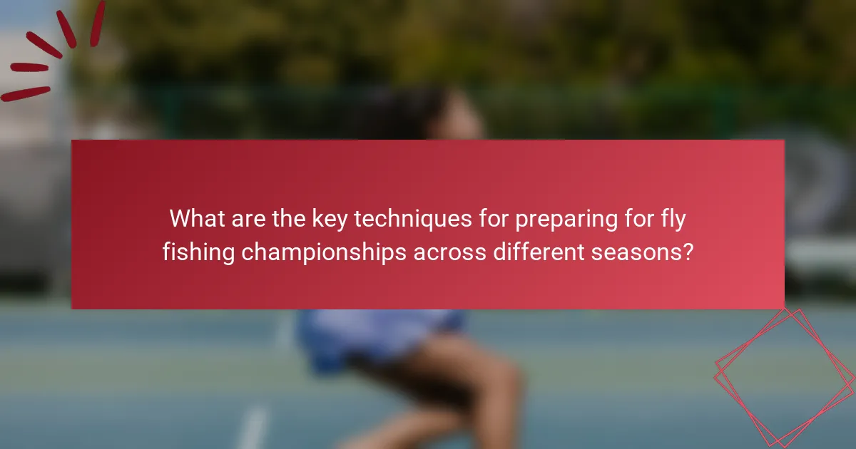 What are the key techniques for preparing for fly fishing championships across different seasons?