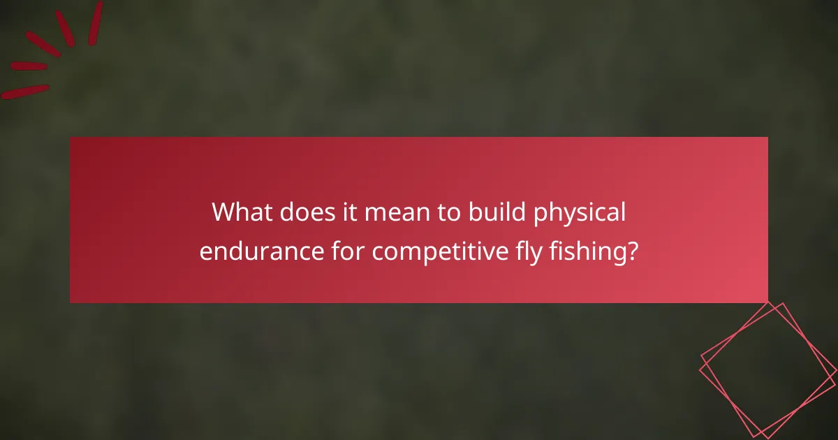 What does it mean to build physical endurance for competitive fly fishing?
