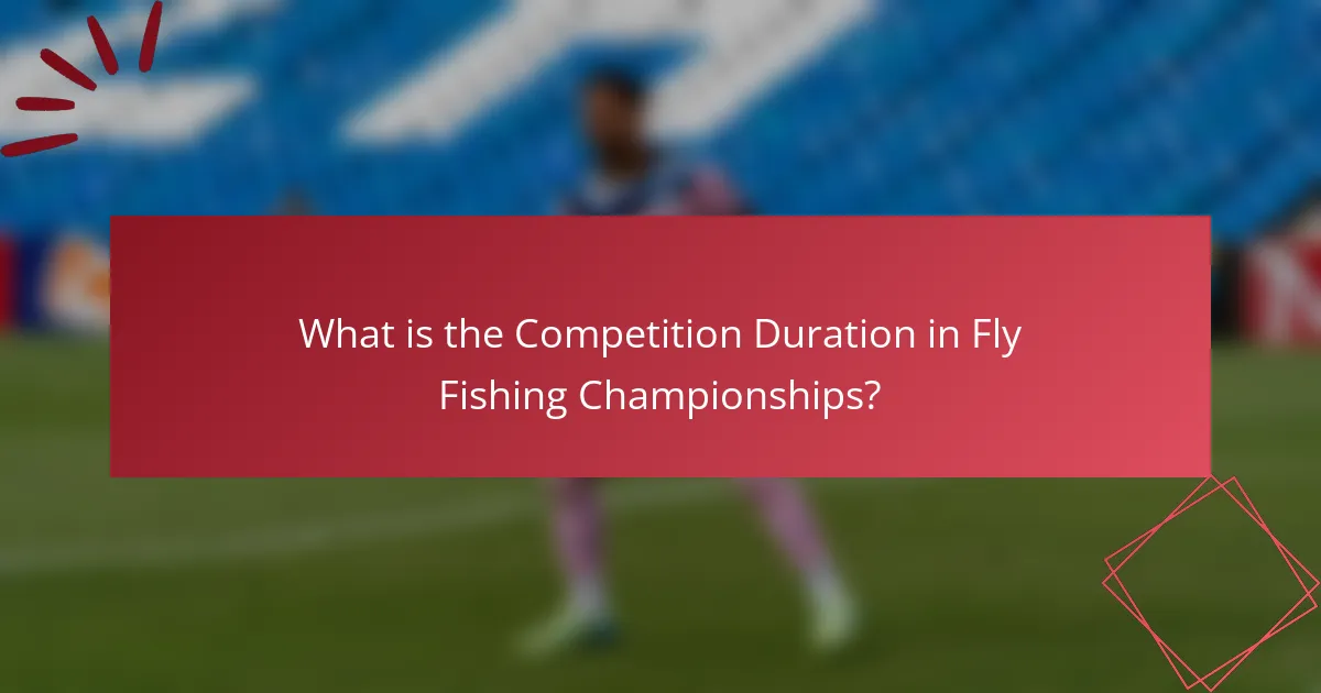 What is the Competition Duration in Fly Fishing Championships?