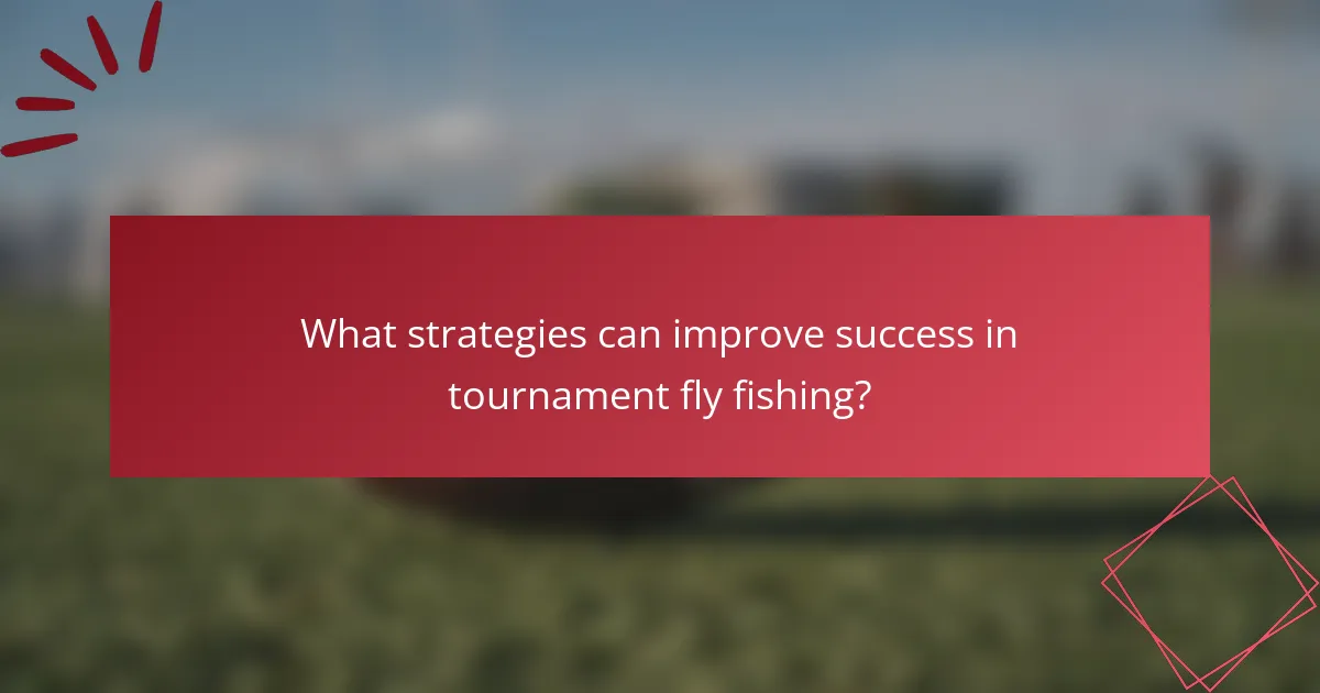 What strategies can improve success in tournament fly fishing?
