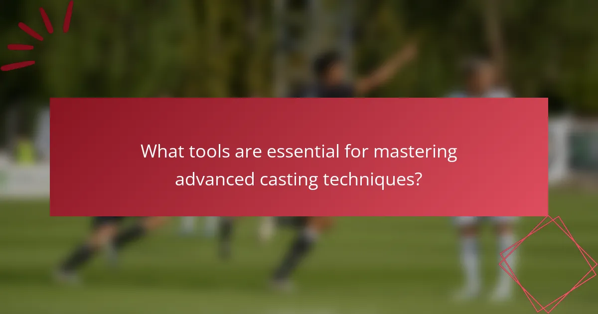What tools are essential for mastering advanced casting techniques?